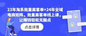 23年淘系批量高客单+24年全域电商矩阵,批量高客单线上课,让赚钱轻松无脑点-八爪鱼资源库