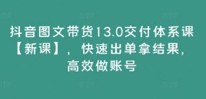 抖音图文带货13.0交付体系课【新课】,快速出单拿结果,高效做账号-八爪鱼资源库