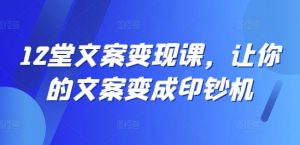 12堂文案变现课,让你的文案变成印钞机-八爪鱼资源库