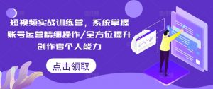 短视频实战训练营,系统掌握账号运营精细操作/全方位提升创作者个人能力-八爪鱼资源库
