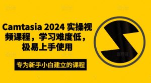 Camtasia 2024 实操视频课程,学习难度低,极易上手使用-八爪鱼资源库
