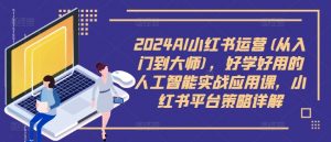 2024AI小红书运营(从入门到大师),好学好用的人工智能实战应用课,小红书平台策略详解-八爪鱼资源库
