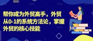 帮你成为外贸高手，外贸从0-1的系统方法论，掌握外贸的核心技能-八爪鱼资源库