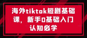 海外tiktok短剧基础课,新手0基础入门认知必学-八爪鱼资源库
