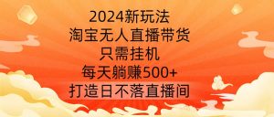 2024新玩法,淘宝无人直播带货,只需挂机,每天躺赚500+ 打造日不落直播间【揭秘】-八爪鱼资源库