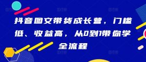 抖音图文带货成长营,门槛低、收益高,从0到1带你学全流程-八爪鱼资源库