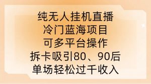 纯无人挂JI直播,冷门蓝海项目,可多平台操作,拆卡吸引80、90后,单场轻松过千收入【揭秘】-八爪鱼资源库