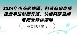 2024年电商必修课,抖音商家直播操盘手进阶提升班,快速突破直播电商业务停滞期-八爪鱼资源库