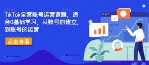TikTok全套账号运营课程,适合0基础学习,从账号的建立,到账号的运营-八爪鱼资源库