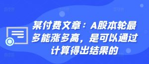 某付费文章：A股本轮最多能涨多高，是可以通过计算得出结果的-八爪鱼资源库
