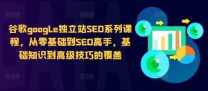 谷歌google独立站SEO系列课程,从零基础到SEO高手,基础知识到高级技巧的覆盖-八爪鱼资源库
