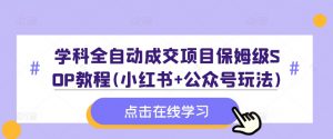 学科全自动成交项目保姆级SOP教程(小红书+公众号玩法)含资料-八爪鱼资源库