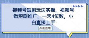 视频号短剧玩法实操，视频号做短剧推广，一天4位数，小白直接上手-八爪鱼资源库