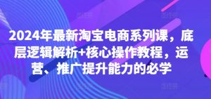 2024年最新淘宝电商系列课，底层逻辑解析+核心操作教程，运营、推广提升能力的必学-八爪鱼资源库