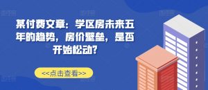 某付费文章:学区房未来五年的趋势,房价壁垒,是否开始松动?-八爪鱼资源库