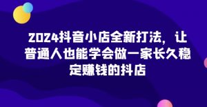 2024抖音小店全新打法,让普通人也能学会做一家长久稳定赚钱的抖店(更新)-八爪鱼资源库