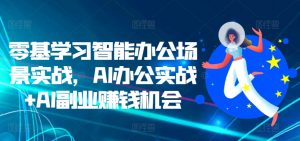 零基学习智能办公场景实战,AI办公实战+AI副业赚钱机会-八爪鱼资源库