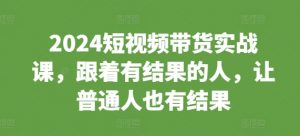2024短视频带货实战课,跟着有结果的人,让普通人也有结果-八爪鱼资源库