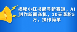 揭秘小红书起号新赛道,AI制作新闻商机,10天涨粉1万,操作简单-八爪鱼资源库