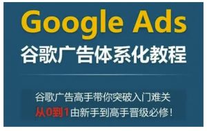 Google Ads谷歌广告体系化教程,谷歌广告高手带你突破入门难关,从0到1由新手到高手晋级必修-八爪鱼资源库