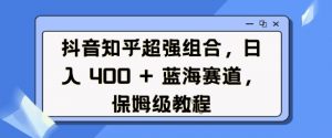 抖音知乎超强组合,日入4张, 蓝海赛道,保姆级教程-八爪鱼资源库