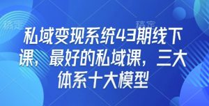 私域变现系统43期线下课,最好的私域课,三大体系十大模型-八爪鱼资源库