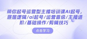带你起号运营型主播培训课AI起号,底层逻辑/ai起号/运营晋级/主播进阶/基础操作/剪辑技巧-八爪鱼资源库