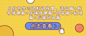 小红书学习资料训练营,选品篇+账号搭建篇+店铺搭建篇+内容篇+私域篇+后端升级篇-八爪鱼资源库