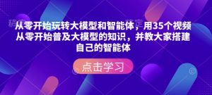 从零开始玩转大模型和智能体,用35个视频从零开始普及大模型的知识,并教大家搭建自己的智能体-八爪鱼资源库