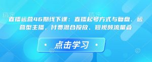 直播运营46期线下课：直播起号方式与复盘、运营型主播、付费混合投放、短视频流量叠-八爪鱼资源库