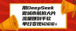 用DeepSeek做城市航拍大片,流量赚到手软,单日变现多张-八爪鱼资源库