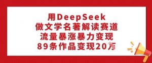 用DeepSeek做文学名著解读赛道,流量暴涨暴力变现,89条作品变现20W-八爪鱼资源库