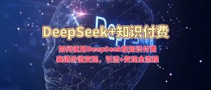 如何使用DeepSeek在知识付费赛道价值变现,引流+变现全流程-八爪鱼资源库