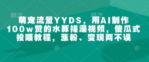 萌宠流量YYDS,用AI制作100w赞的水豚搓澡视频,傻瓜式投喂教程,涨粉、变现两不误-八爪鱼资源库