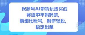 视频号AI带货玩法实战,赛道中年妈妈装,精细化账号,制作轻松,稳定出单-八爪鱼资源库