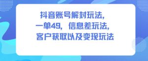 抖音账号解封玩法,一单49,信息差玩法,客户获取以及变现玩法-八爪鱼资源库